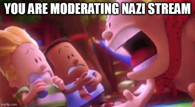 Captain Underpants Scream | YOU ARE MODERATING NAZI STREAM | image tagged in captain underpants scream | made w/ Imgflip meme maker