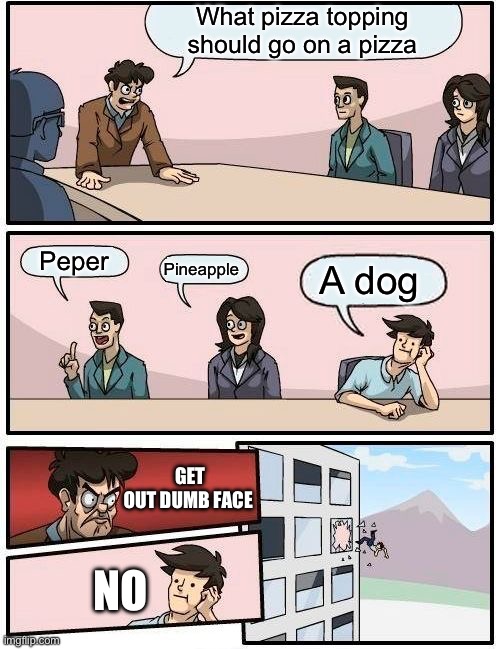 Boardroom Meeting Suggestion | What pizza topping should go on a pizza; Peper; Pineapple; A dog; GET OUT DUMB FACE; NO | image tagged in memes,boardroom meeting suggestion | made w/ Imgflip meme maker