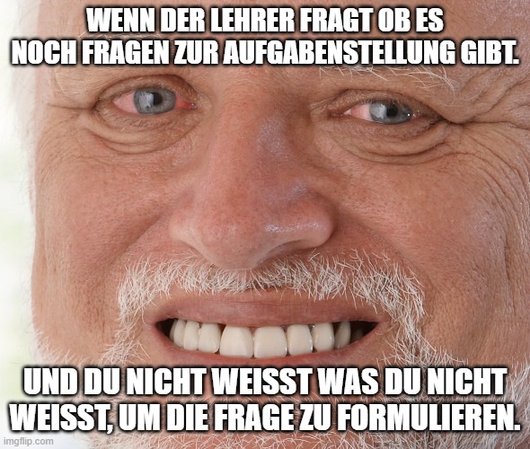 Hide the Pain Harold | WENN DER LEHRER FRAGT OB ES NOCH FRAGEN ZUR AUFGABENSTELLUNG GIBT. UND DU NICHT WEISST WAS DU NICHT WEISST, UM DIE FRAGE ZU FORMULIEREN. | image tagged in hide the pain harold | made w/ Imgflip meme maker