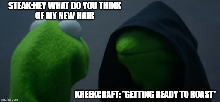 Kreekcraft roasts be like | STEAK:HEY WHAT DO YOU THINK
OF MY NEW HAIR; KREEKCRAFT: *GETTING READY TO ROAST* | image tagged in memes,evil kermit,roblox meme | made w/ Imgflip meme maker