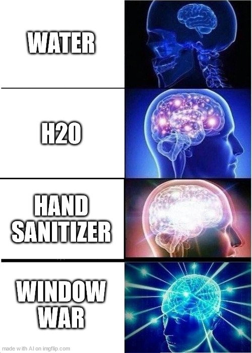 why yes i do drink window war | WATER; H20; HAND SANITIZER; WINDOW WAR | image tagged in memes,expanding brain | made w/ Imgflip meme maker