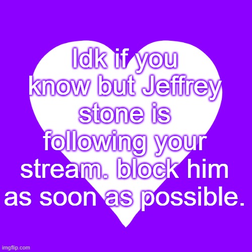 https://imgflip.com/user/That-Offensive-Panties-Guy | Idk if you know but Jeffrey stone is following your stream. block him as soon as possible. | image tagged in white heart purple background | made w/ Imgflip meme maker