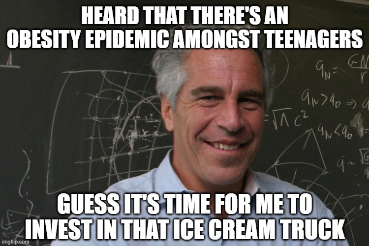 Investment Opp | HEARD THAT THERE'S AN OBESITY EPIDEMIC AMONGST TEENAGERS; GUESS IT'S TIME FOR ME TO INVEST IN THAT ICE CREAM TRUCK | image tagged in jeffrey epstein | made w/ Imgflip meme maker