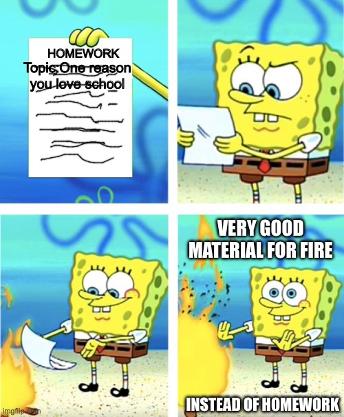 SpongeBob burning homework | HOMEWORK; Topic:One reason you love school; VERY GOOD MATERIAL FOR FIRE; INSTEAD OF HOMEWORK | image tagged in spongebob burning paper,homework,very good material | made w/ Imgflip meme maker