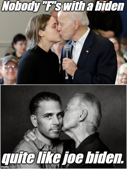 Only joe biden has that level of family intimacy. | Nobody "F"s with a biden; quite like joe biden. | image tagged in liberals,democrats,lgbtq,blm,antifa,incest | made w/ Imgflip meme maker