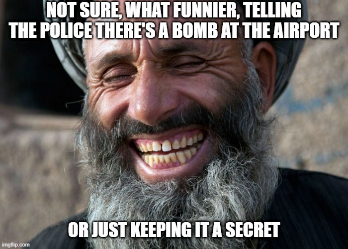 Terrorist Joke | NOT SURE, WHAT FUNNIER, TELLING THE POLICE THERE'S A BOMB AT THE AIRPORT; OR JUST KEEPING IT A SECRET | image tagged in laughing terrorist | made w/ Imgflip meme maker
