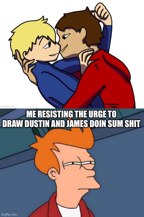 Help- | ME RESISTING THE URGE TO DRAW DUSTIN AND JAMES DOIN SUM SHIT | image tagged in aaaaaahahaha | made w/ Imgflip meme maker