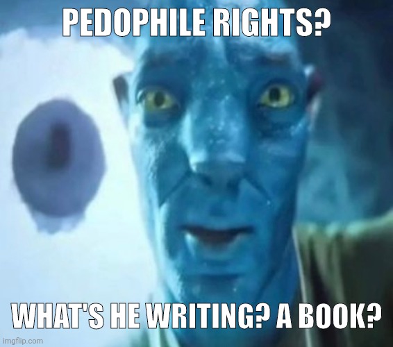 Avatar guy | PEDOPHILE RIGHTS? WHAT'S HE WRITING? A BOOK? | image tagged in avatar guy | made w/ Imgflip meme maker