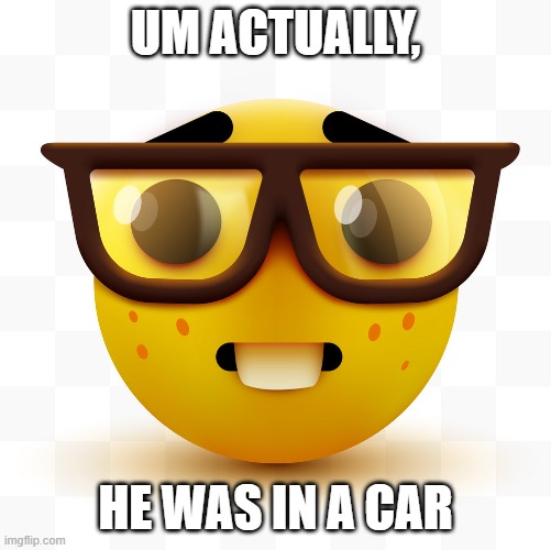 Nerd emoji | UM ACTUALLY, HE WAS IN A CAR | image tagged in nerd emoji | made w/ Imgflip meme maker