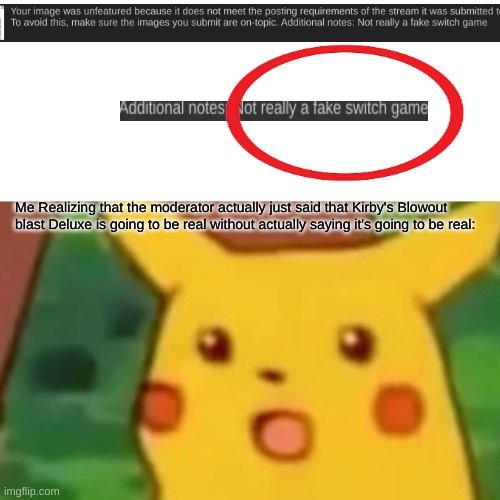 This is the sequal to my dreams have meanings meme. | Me Realizing that the moderator actually just said that Kirby's Blowout blast Deluxe is going to be real without actually saying it's going to be real: | image tagged in memes,surprised pikachu | made w/ Imgflip meme maker