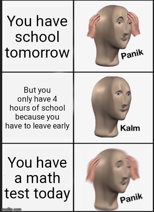 School memes | You have school tomorrow; But you only have 4 hours of school because you have to leave early; You have a math test today | image tagged in memes,panik kalm panik,school,please help me | made w/ Imgflip meme maker