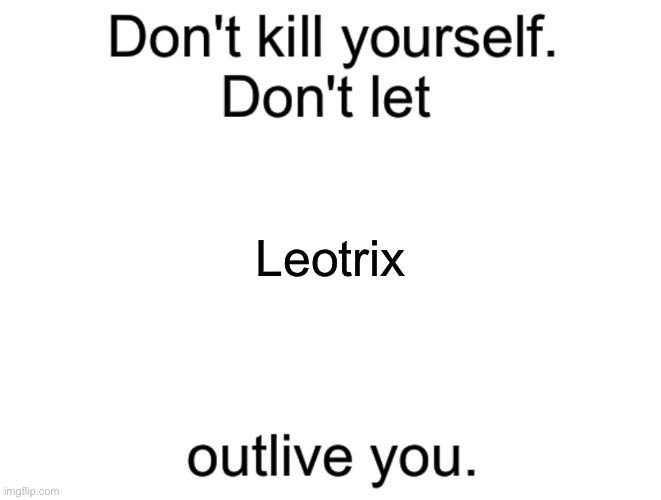 Don’t let leotrix outlive you | Leotrix | image tagged in don't kill yourself don't let blank outlive you | made w/ Imgflip meme maker