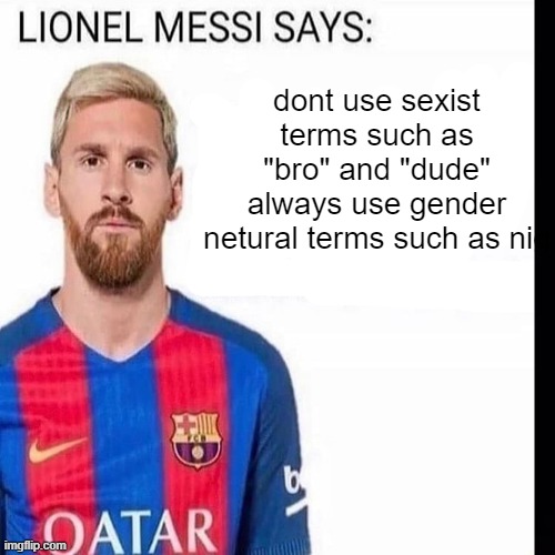 LIONEL MESSI SAYS | dont use sexist terms such as "bro" and "dude"
always use gender netural terms such as nig | image tagged in lionel messi says | made w/ Imgflip meme maker