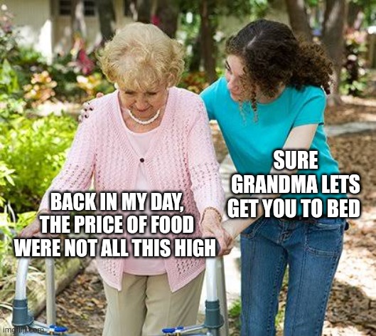 Sure grandma let's get you to bed | SURE GRANDMA LETS GET YOU TO BED; BACK IN MY DAY, THE PRICE OF FOOD WERE NOT ALL THIS HIGH | image tagged in sure grandma let's get you to bed,prices | made w/ Imgflip meme maker