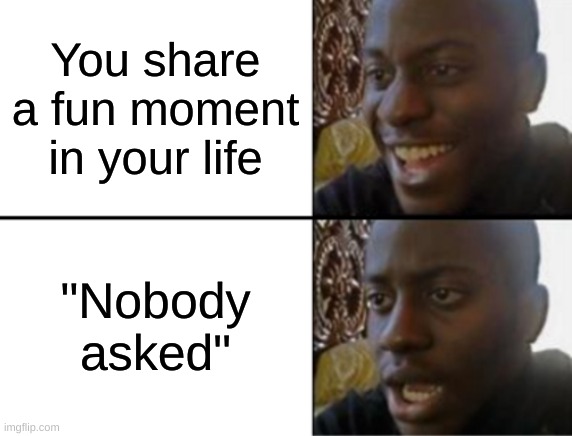 It doesn't matter who asked | You share a fun moment in your life; "Nobody asked" | image tagged in oh yeah oh no | made w/ Imgflip meme maker