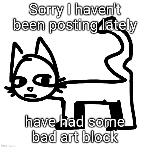 If you have any suggestions PLS lmk (don't mention drawing stream talks, I'll get to it eventually.) | Sorry I haven't been posting lately; have had some bad art block | image tagged in weird ass cat | made w/ Imgflip meme maker