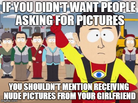Captain Hindsight Meme | IF YOU DIDN'T WANT PEOPLE ASKING FOR PICTURES YOU SHOULDN'T MENTION RECEIVING NUDE PICTURES FROM YOUR GIRLFRIEND | image tagged in memes,captain hindsight | made w/ Imgflip meme maker