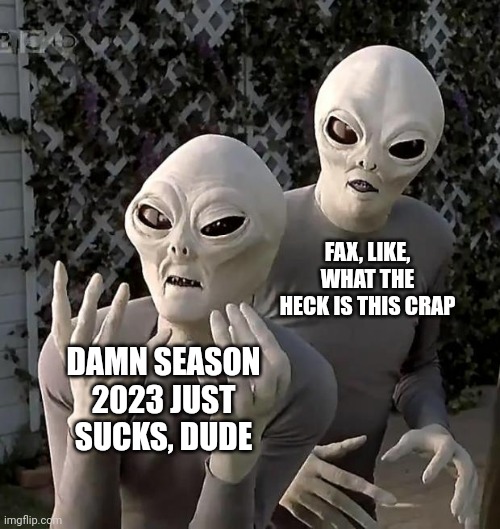 Aliens | FAX, LIKE, WHAT THE HECK IS THIS CRAP; DAMN SEASON 2023 JUST SUCKS, DUDE | image tagged in aliens | made w/ Imgflip meme maker