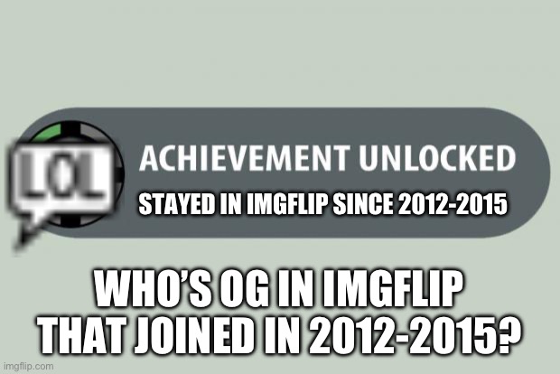 Who’s og? | STAYED IN IMGFLIP SINCE 2012-2015; WHO’S OG IN IMGFLIP THAT JOINED IN 2012-2015? | image tagged in achievement unlocked,imgflip,imgflip users,memes | made w/ Imgflip meme maker