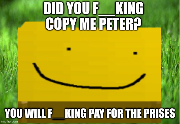 DID YOU F__KING COPY ME PETER? YOU WILL F__KING PAY FOR THE PRISES | made w/ Imgflip meme maker