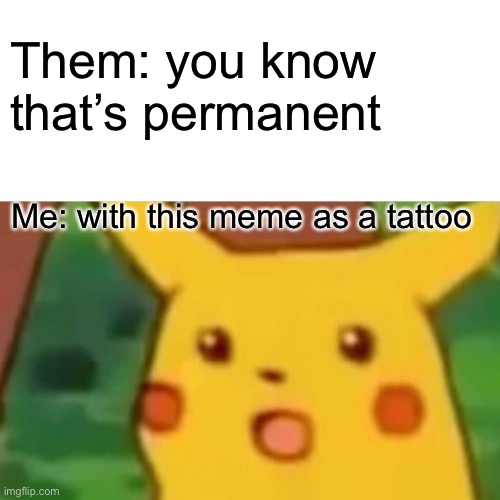 True story | Them: you know that’s permanent; Me: with this meme as a tattoo | image tagged in memes,surprised pikachu | made w/ Imgflip meme maker