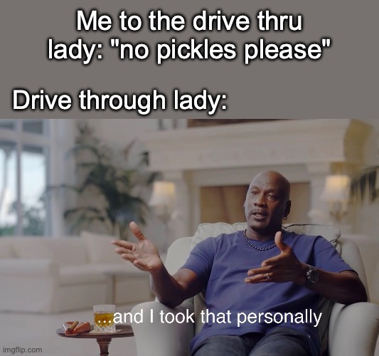 relatable fr | Me to the drive thru lady: "no pickles please"; Drive through lady: | image tagged in and i took that personally,drive thru,funny | made w/ Imgflip meme maker