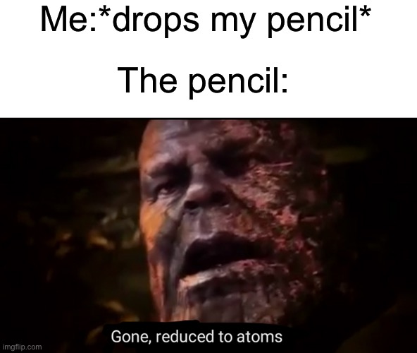 We all can relate to this | Me:*drops my pencil*; The pencil: | image tagged in thanos gone reduced to atoms,memes,funny,relatable memes | made w/ Imgflip meme maker