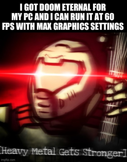Im currently learning how to be good on keyboard n mouse | I GOT DOOM ETERNAL FOR MY PC AND I CAN RUN IT AT 60 FPS WITH MAX GRAPHICS SETTINGS | image tagged in heavy metal get stronger,doom,doom eternal,doom with max graphics settings his different | made w/ Imgflip meme maker