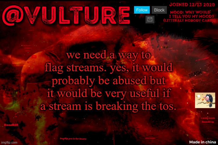 Vultures template that he uses when he wants to say something | we need a way to flag streams. yes, it would probably be abused but it would be very useful if a stream is breaking the tos. | image tagged in vultures template that he uses when he wants to say something | made w/ Imgflip meme maker