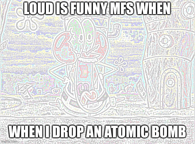 LOUD IS FUNNY MFS WHEN; WHEN I DROP AN ATOMIC BOMB | made w/ Imgflip meme maker