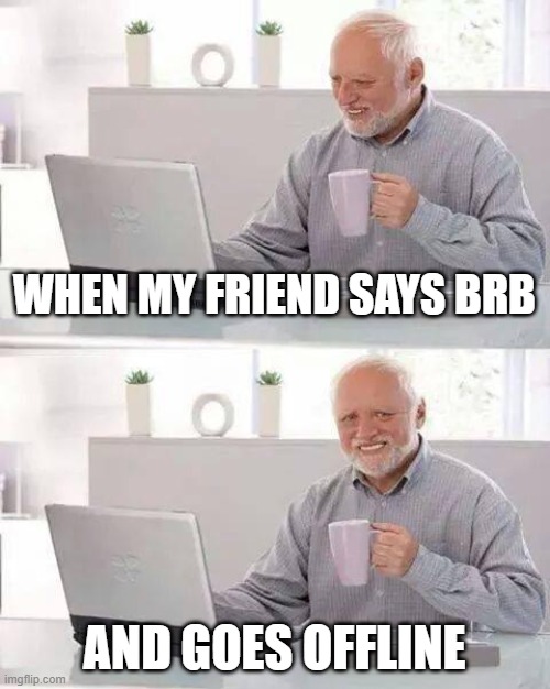 Hide the Pain Harold | WHEN MY FRIEND SAYS BRB; AND GOES OFFLINE | image tagged in memes,hide the pain harold | made w/ Imgflip meme maker