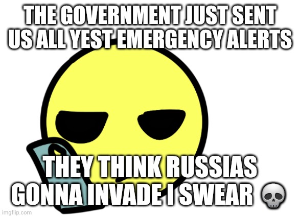 Test * It was only a drill but still | THE GOVERNMENT JUST SENT US ALL YEST EMERGENCY ALERTS; THEY THINK RUSSIAS GONNA INVADE I SWEAR 💀 | image tagged in where tf is the funny | made w/ Imgflip meme maker