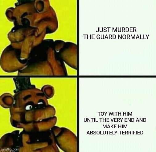 Freddy loves toying with his victims... | JUST MURDER THE GUARD NORMALLY; TOY WITH HIM UNTIL THE VERY END AND
MAKE HIM ABSOLUTELY TERRIFIED | image tagged in freddy fazbear / drake meme | made w/ Imgflip meme maker