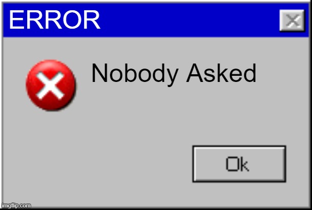 Windows Error Message | ERROR Nobody Asked | image tagged in windows error message | made w/ Imgflip meme maker