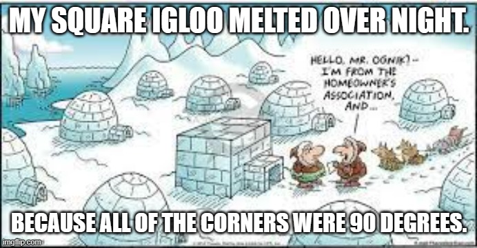 meme by Brad square igloo | MY SQUARE IGLOO MELTED OVER NIGHT. BECAUSE ALL OF THE CORNERS WERE 90 DEGREES. | image tagged in humor | made w/ Imgflip meme maker