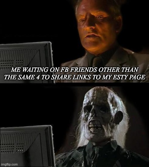 I'll Just Wait Here | ME WAITING ON FB FRIENDS OTHER THAN THE SAME 4 TO SHARE LINKS TO MY ESTY PAGE | image tagged in memes,i'll just wait here | made w/ Imgflip meme maker