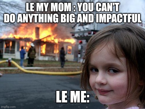 Disaster Girl | LE MY MOM : YOU CAN'T DO ANYTHING BIG AND IMPACTFUL; LE ME: | image tagged in memes,disaster girl | made w/ Imgflip meme maker