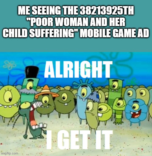 Being poor isn't a joke! Stop putting it in your mobile game ads! Think of something else! | ME SEEING THE 38213925TH "POOR WOMAN AND HER CHILD SUFFERING" MOBILE GAME AD | image tagged in alright i get it,mobile game ads | made w/ Imgflip meme maker