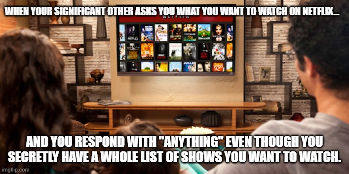 Netflix  | WHEN YOUR SIGNIFICANT OTHER ASKS YOU WHAT YOU WANT TO WATCH ON NETFLIX... AND YOU RESPOND WITH "ANYTHING" EVEN THOUGH YOU SECRETLY HAVE A WHOLE LIST OF SHOWS YOU WANT TO WATCH. | image tagged in netflix | made w/ Imgflip meme maker