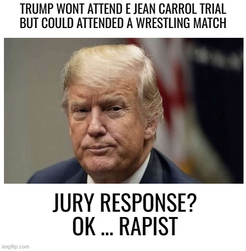 Sitting it out | TRUMP WONT ATTEND E JEAN CARROL TRIAL
BUT COULD ATTENDED A WRESTLING MATCH; JURY RESPONSE?
OK ... RAPIST | image tagged in donald trump,maga,trial,chicken | made w/ Imgflip meme maker