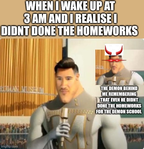Its ok for me, but im worried for the demon (his teacher Will be a Monster!) | WHEN I WAKE UP AT 3 AM AND I REALISE I DIDNT DONE THE HOMEWORKS; THE DEMON BEHIND ME REMEMBERING THAT EVEN HE DIDNT DONE THE HOMEWORKS FOR THE DEMON SCHOOL | image tagged in markiplier metro man,3 am,school,demon,homework | made w/ Imgflip meme maker