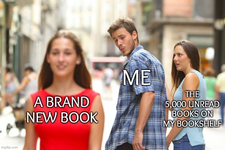 Distracted Boyfriend | ME; THE 5,000 UNREAD BOOKS ON MY BOOKSHELF; A BRAND
NEW BOOK | image tagged in memes,distracted boyfriend | made w/ Imgflip meme maker