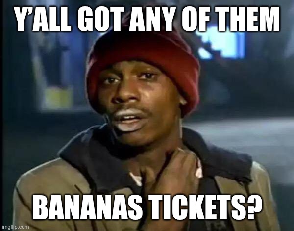 Y'all Got Any More Of That | Y’ALL GOT ANY OF THEM; BANANAS TICKETS? | image tagged in memes,y'all got any more of that | made w/ Imgflip meme maker