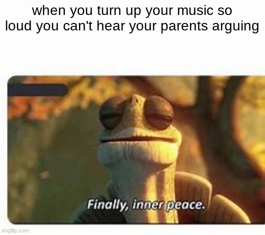 Finally, inner peace. | when you turn up your music so loud you can't hear your parents arguing | image tagged in finally inner peace | made w/ Imgflip meme maker