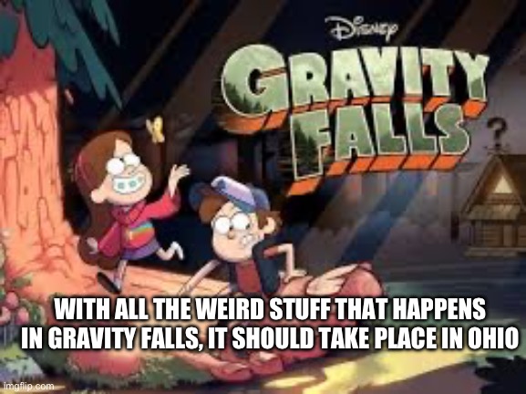 Shower thoughts | WITH ALL THE WEIRD STUFF THAT HAPPENS IN GRAVITY FALLS, IT SHOULD TAKE PLACE IN OHIO | image tagged in ohio | made w/ Imgflip meme maker