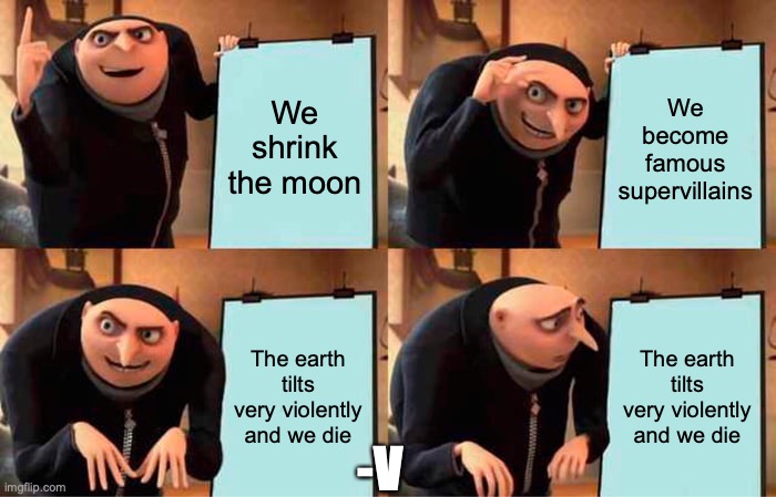 Gru's Plan Meme | We shrink the moon; We become famous supervillains; The earth tilts very violently and we die; The earth tilts very violently and we die; -V | image tagged in memes,gru's plan | made w/ Imgflip meme maker