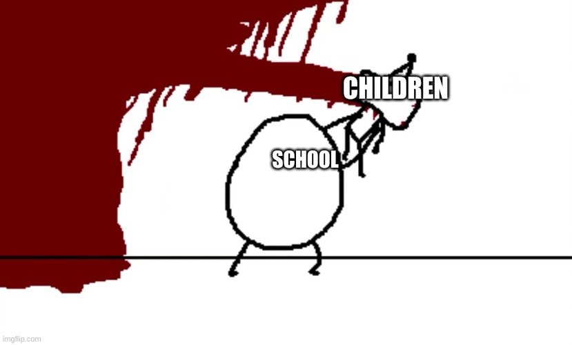 oh dear god | CHILDREN; SCHOOL | image tagged in flumpty dumpty killed birthday boy blam | made w/ Imgflip meme maker