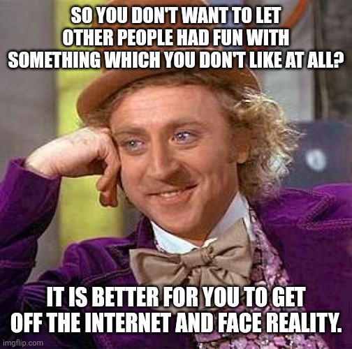 Creepy Condescending Wonka Meme | SO YOU DON'T WANT TO LET OTHER PEOPLE HAD FUN WITH SOMETHING WHICH YOU DON'T LIKE AT ALL? IT IS BETTER FOR YOU TO GET OFF THE INTERNET AND FACE REALITY. | image tagged in memes,bad,things | made w/ Imgflip meme maker