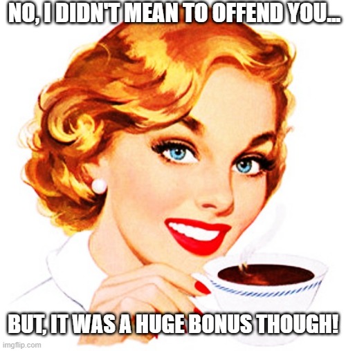 Coffee Thoughts | NO, I DIDN'T MEAN TO OFFEND YOU... BUT, IT WAS A HUGE BONUS THOUGH! | image tagged in here's an idea for you | made w/ Imgflip meme maker