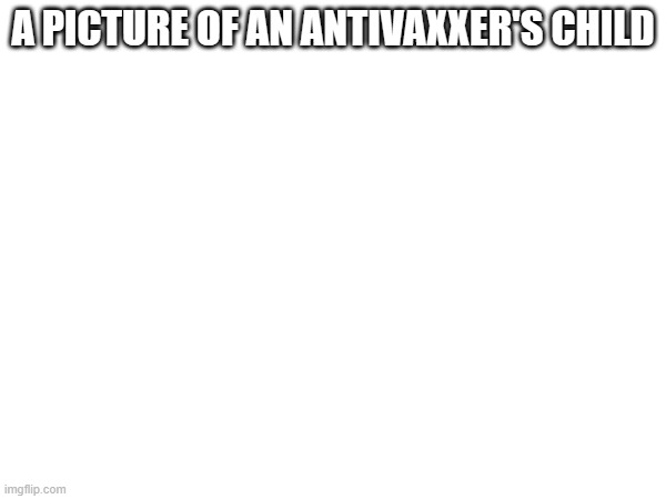 A PICTURE OF AN ANTIVAXXER'S CHILD | made w/ Imgflip meme maker